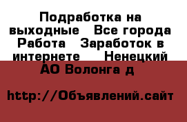 Подработка на выходные - Все города Работа » Заработок в интернете   . Ненецкий АО,Волонга д.